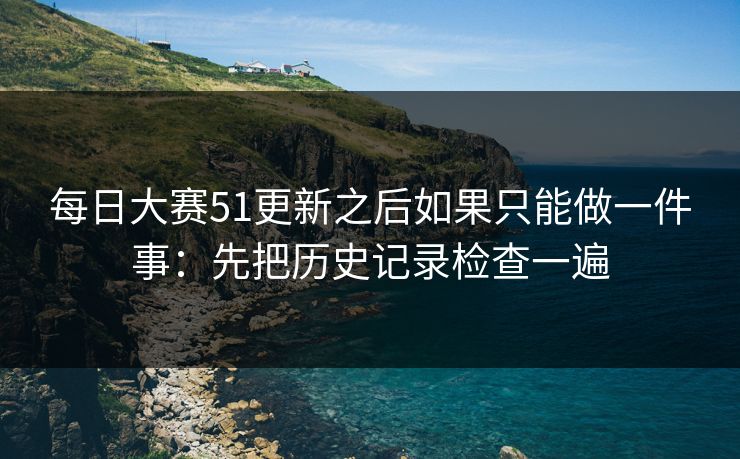 每日大赛51更新之后如果只能做一件事:先把历史记录检查一遍 每日大赛51更新之后如果只能做一件事:先把历史记录检查一遍