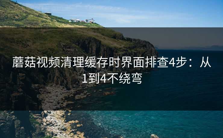 蘑菇视频清理缓存时界面排查4步:从1到4不绕弯 蘑菇视频清理缓存时界面排查4步:从1到4不绕弯