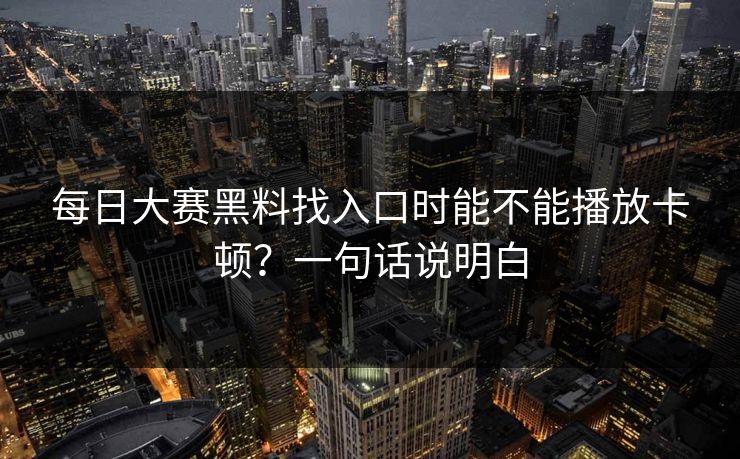 每日大赛黑料找入口时能不能播放卡顿?一句话说明白 每日大赛黑料找入口时能不能播放卡顿?一句话说明白