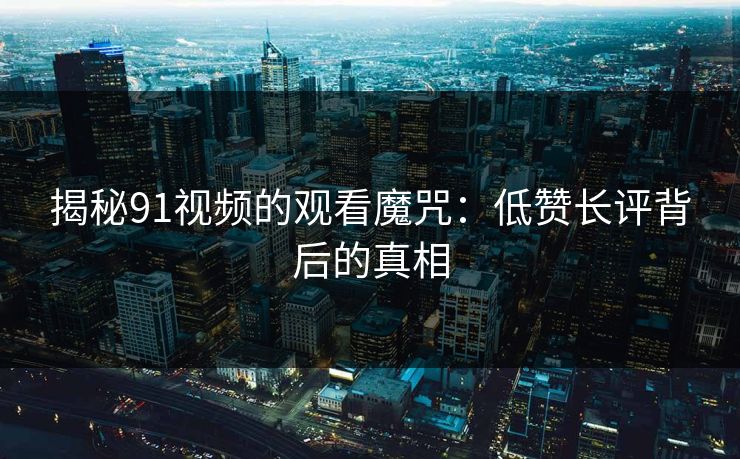 揭秘91视频的观看魔咒:低赞长评背后的真相 揭秘91视频的观看魔咒:低赞长评背后的真相