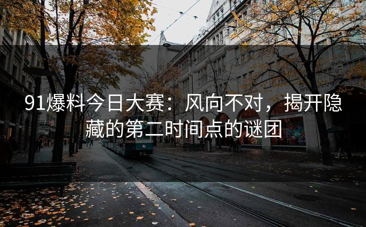 91爆料今日大赛:风向不对,揭开隐藏的第二时间点的谜团 91爆料今日大赛:风向不对,揭开隐藏的第二时间点的谜团