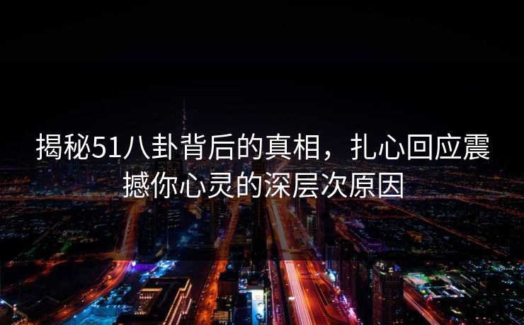 揭秘51八卦背后的真相,扎心回应震撼你心灵的深层次原因 揭秘51八卦背后的真相,扎心回应震撼你心灵的深层次原因