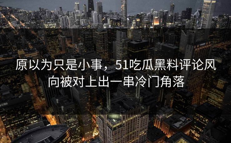 原以为只是小事，51吃瓜黑料评论风向被对上出一串冷门角落