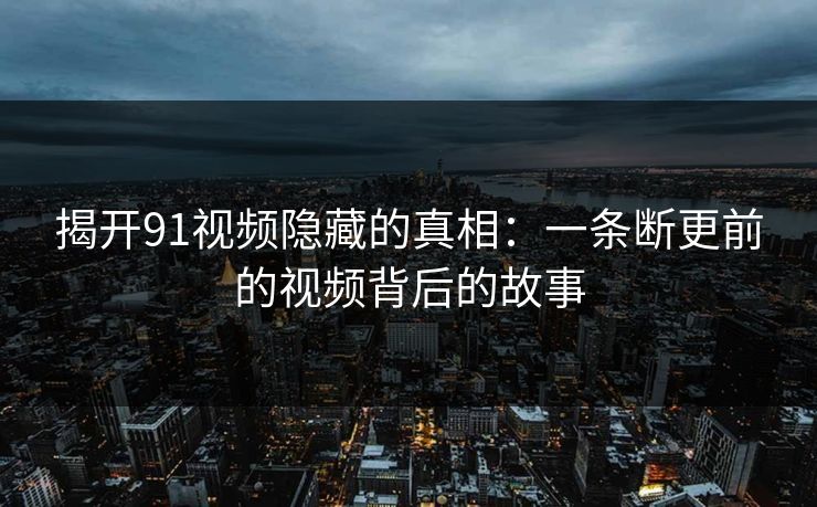 揭开91视频隐藏的真相:一条断更前的视频背后的故事 揭开91视频隐藏的真相:一条断更前的视频背后的故事