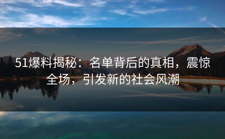 51爆料揭秘:名单背后的真相,震惊全场,引发新的社会风潮 51爆料揭秘:名单背后的真相,震惊全场,引发新的社会风潮